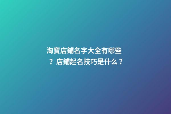 淘寶店鋪名字大全有哪些？店鋪起名技巧是什么？